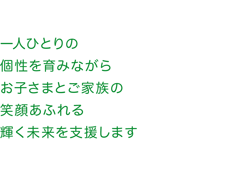 一人ひとりの個性を育みながらお子さまとご家族の笑顔あふれる輝く未来を支援します